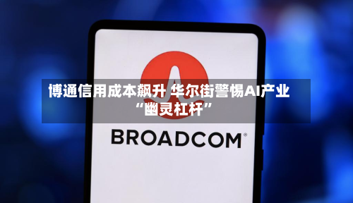 博通信用成本飙升 华尔街警惕AI产业“幽灵杠杆”-第2张图片