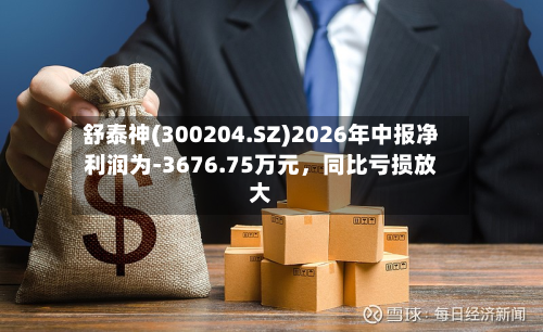 舒泰神(300204.SZ)2026年中报净利润为-3676.75万元，同比亏损放大-第2张图片
