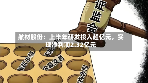 航材股份:上半年研发投入超亿元,实现净利润2.32亿元