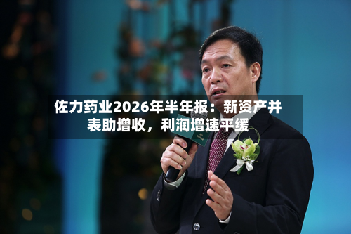佐力药业2026年半年报：新资产并表助增收，利润增速平缓-第3张图片