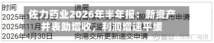 佐力药业2026年半年报：新资产并表助增收	，利润增速平缓-第1张图片