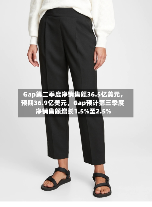 Gap第二季度净销售额36.5亿美元，预期36.9亿美元	，Gap预计第三季度净销售额增长1.5%至2.5%-第2张图片