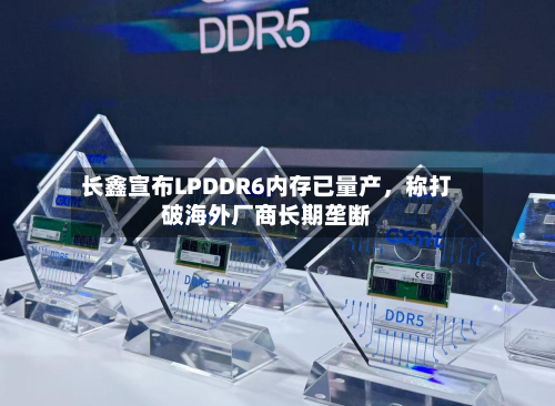 长鑫宣布LPDDR6内存已量产，称打破海外厂商长期垄断-第2张图片