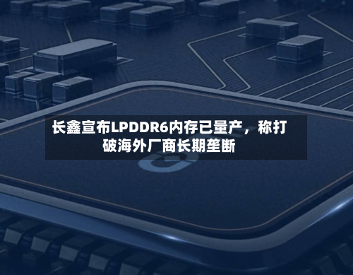 长鑫宣布LPDDR6内存已量产，称打破海外厂商长期垄断-第3张图片