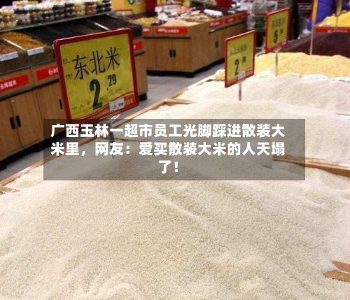 广西玉林一超市员工光脚踩进散装大米里	，网友：爱买散装大米的人天塌了！-第2张图片
