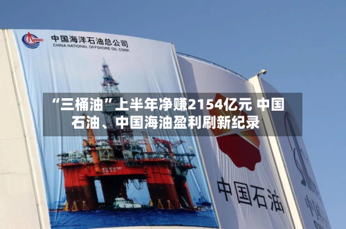 “三桶油”上半年净赚2154亿元 中国石油、中国海油盈利刷新纪录-第2张图片