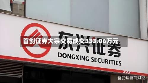 首创证券大宗交易成交333.06万元-第1张图片
