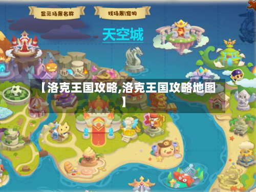 【洛克王国攻略,洛克王国攻略地图】-第2张图片