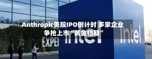 Anthropic美股IPO倒计时 多家企业争抢上市“黄金档期”-第3张图片