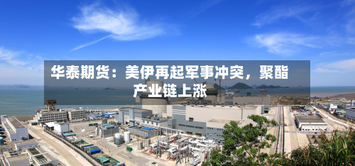 华泰期货：美伊再起军事冲突	，聚酯产业链上涨-第1张图片