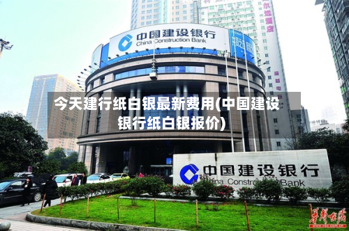 今天建行纸白银最新费用(中国建设银行纸白银报价)