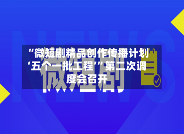 “微短剧精品创作传播计划‘五个一批工程’”第二次调度会召开-第2张图片