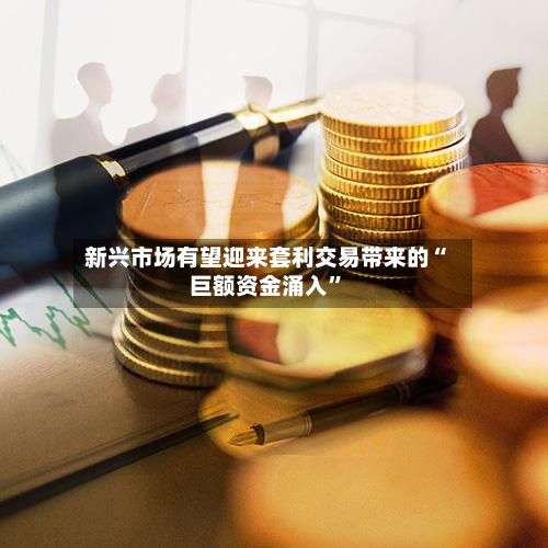 新兴市场有望迎来套利交易带来的“巨额资金涌入”-第2张图片