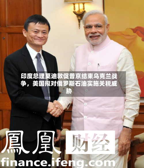 印度总理莫迪敦促普京结束乌克兰战争，美国拟对俄罗斯石油实施关税威胁