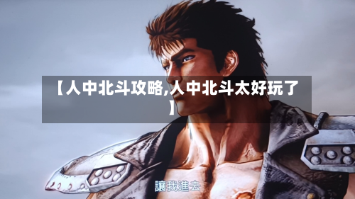 【人中北斗攻略,人中北斗太好玩了】-第3张图片