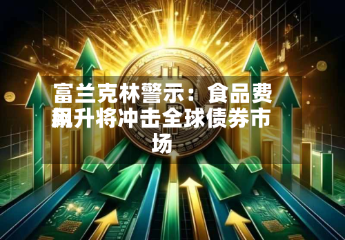 富兰克林警示：食品费用飙升将冲击全球债券市场-第2张图片