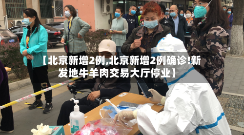 【北京新增2例,北京新增2例确诊!新发地牛羊肉交易大厅停业】