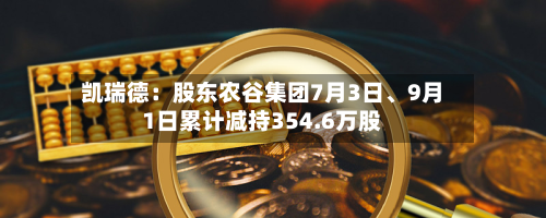 凯瑞德：股东农谷集团7月3日	、9月1日累计减持354.6万股-第1张图片