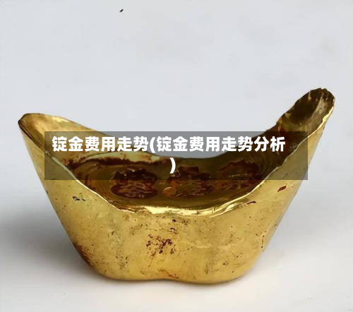 锭金费用走势(锭金费用走势分析)