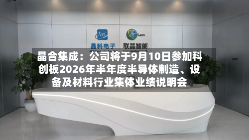 晶合集成：公司将于9月10日参加科创板2026年半年度半导体制造、设备及材料行业集体业绩说明会-第2张图片