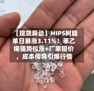 【现货异动】HIPS树脂单日暴涨3.11%！苯乙烯强势拉涨+厂家挺价，成本传导引爆行情-第2张图片