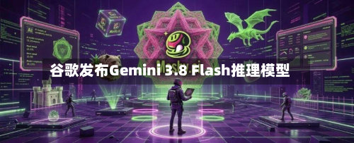谷歌发布Gemini 3.8 Flash推理模型