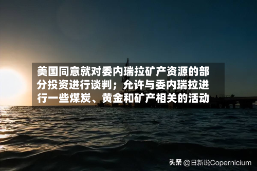 美国同意就对委内瑞拉矿产资源的部分投资进行谈判；允许与委内瑞拉进行一些煤炭、黄金和矿产相关的活动