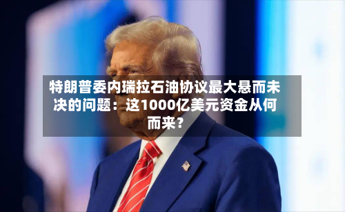 特朗普委内瑞拉石油协议最大悬而未决的问题：这1000亿美元资金从何而来？-第2张图片