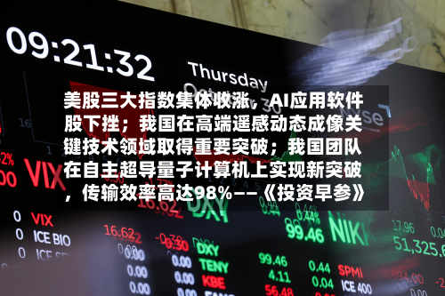 美股三大指数集体收涨	，AI应用软件股下挫；我国在高端遥感动态成像关键技术领域取得重要突破；我国团队在自主超导量子计算机上实现新突破，传输效率高达98%——《投资早参》-第3张图片