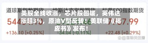 美股全线收涨，芯片股回暖，英伟达涨超3%	，原油V型反转！美联储《褐皮书》发布！-第2张图片