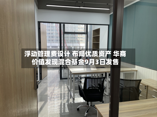 浮动管理费设计 布局优质资产 华商价值发现混合基金9月3日发售-第2张图片