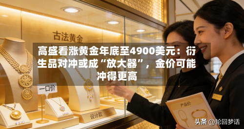 高盛看涨黄金年底至4900美元：衍生品对冲或成“放大器”	，金价可能冲得更高-第3张图片