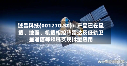 铖昌科技(001270.SZ)：产品已在星载、地面、机载相控阵雷达及低轨卫星通信等领域实现批量应用