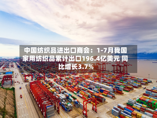 中国纺织品进出口商会：1-7月我国家用纺织品累计出口196.4亿美元 同比增长3.7%