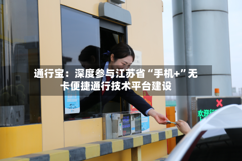 通行宝：深度参与江苏省“手机+”无卡便捷通行技术平台建设-第1张图片