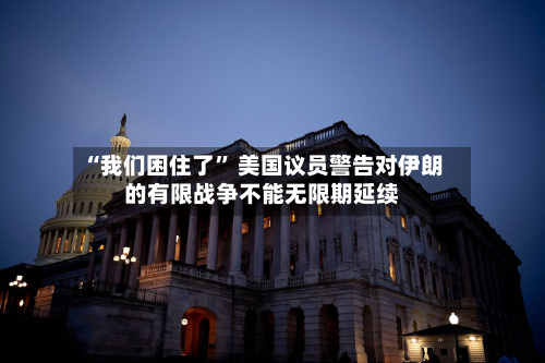 “我们困住了” 美国议员警告对伊朗的有限战争不能无限期延续