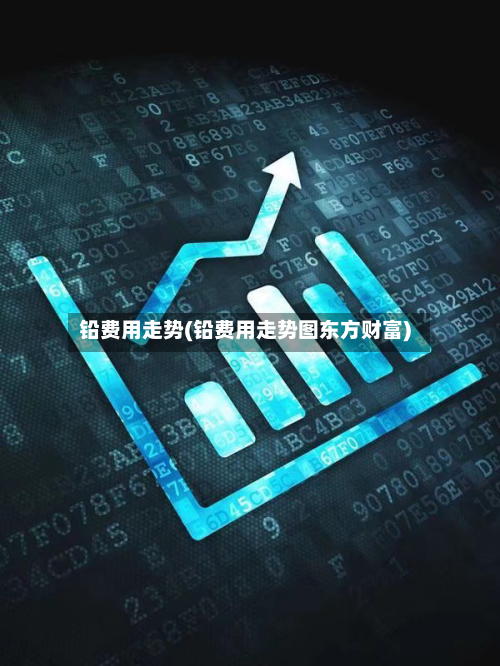 铅费用走势(铅费用走势图东方财富)
