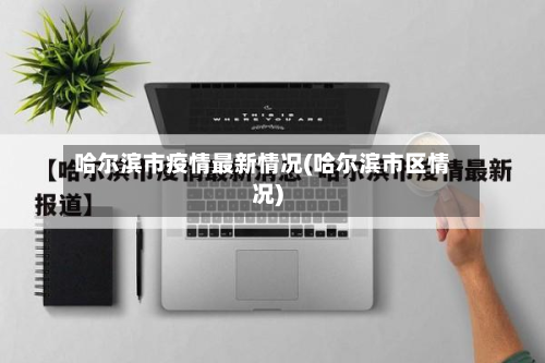 哈尔滨市疫情最新情况(哈尔滨市区情况)-第2张图片