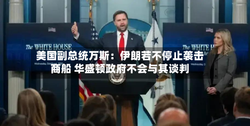 美国副总统万斯：伊朗若不停止袭击商船 华盛顿政府不会与其谈判