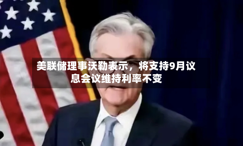 美联储理事沃勒表示，将支持9月议息会议维持利率不变
