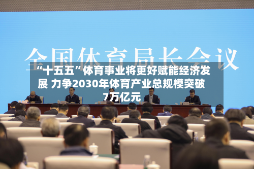 “十五五”体育事业将更好赋能经济发展 力争2030年体育产业总规模突破7万亿元-第2张图片