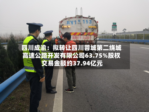 四川成渝：拟转让四川蓉城第二绕城高速公路开发有限公司63.75%股权 交易金额约37.94亿元-第1张图片