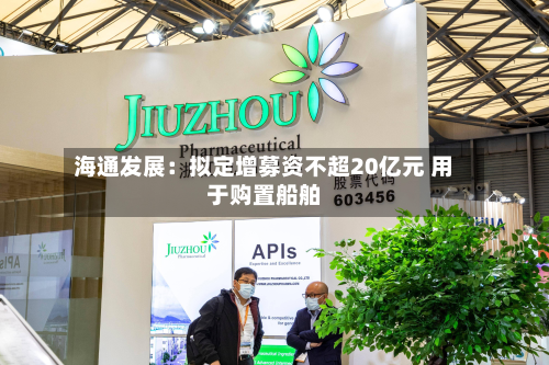 海通发展：拟定增募资不超20亿元 用于购置船舶-第1张图片