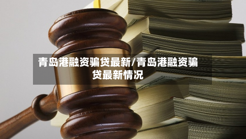 青岛港融资骗贷最新/青岛港融资骗贷最新情况-第2张图片