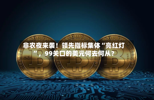 非农夜来袭！领先指标集体“亮红灯”，99关口的美元何去何从？-第2张图片