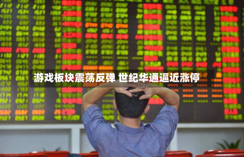 游戏板块震荡反弹 世纪华通逼近涨停-第1张图片