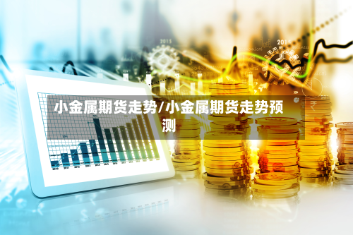 小金属期货走势/小金属期货走势预测-第2张图片