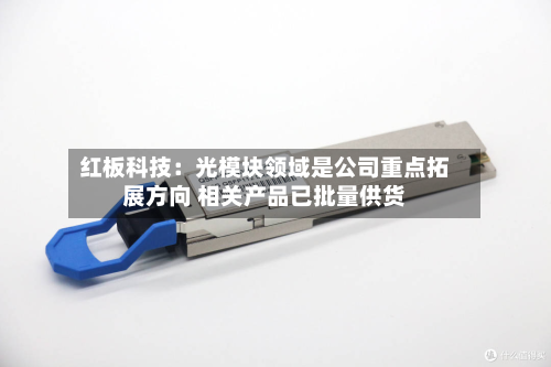 红板科技：光模块领域是公司重点拓展方向 相关产品已批量供货