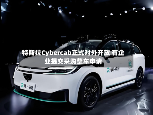 特斯拉Cybercab正式对外开放 有企业提交采购整车申请