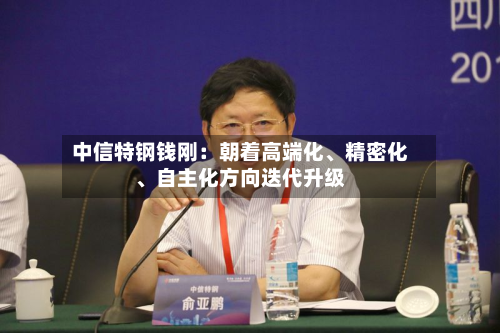 中信特钢钱刚：朝着高端化	、精密化、自主化方向迭代升级-第2张图片
